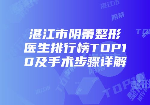 湛江市阴蒂整形医生排行榜TOP10及手术步骤详解