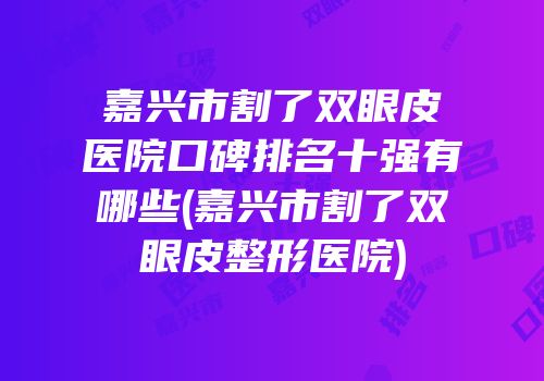 嘉兴市割了双眼皮医院口碑排名十强有哪些(嘉兴市割了双眼皮整形医院)