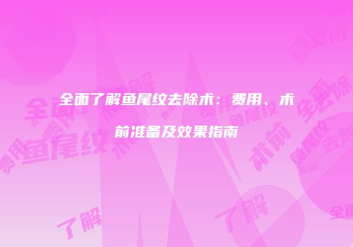 全面了解鱼尾纹去除术：费用、术前准备及效果指南