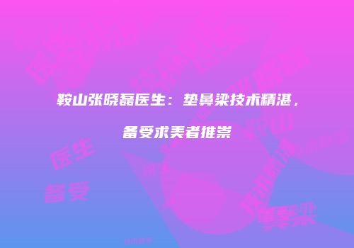 鞍山张晓磊医生：垫鼻梁技术精湛，备受求美者推崇