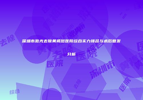 深圳市激光去除黄褐斑医院综合实力排名与术后复发分析