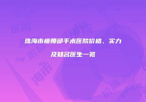 珠海市瘦腰部手术医院价格、实力及知名医生一览