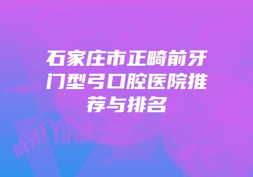石家庄市正畸前牙门型弓口腔医院推荐与排名