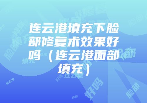 连云港填充下脸部修复术效果好吗（连云港面部填充）