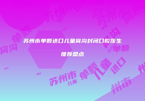 苏州市单颗进口儿童窝沟封闭口腔医生推荐盘点