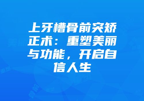 上牙槽骨前突矫正术：重塑美丽与功能，开启自信人生