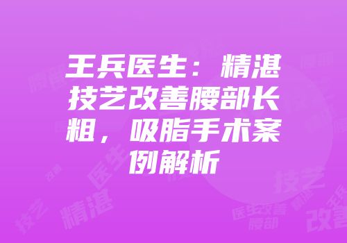 王兵医生：精湛技艺改善腰部长粗，吸脂手术案例解析