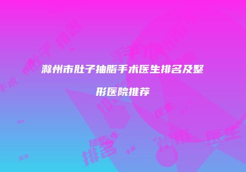滁州市肚子抽脂手术医生排名及整形医院推荐