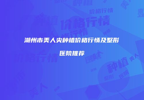 湖州市美人尖种植价格行情及整形医院推荐