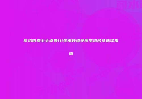丽水市瑞士士卓曼iti亲水种植牙医生排名及选择指南