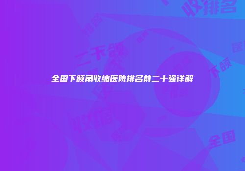 全国下颌角收缩医院排名前二十强详解