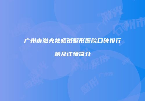 广州市激光祛晒斑整形医院口碑排行榜及详情简介