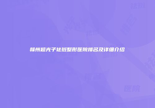 赣州超光子祛斑整形医院排名及详细介绍