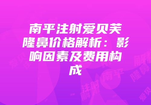 南平注射爱贝芙隆鼻价格解析：影响因素及费用构成