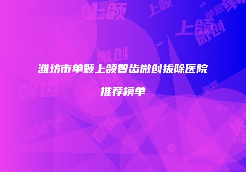 潍坊市单颗上颌智齿微创拔除医院推荐榜单