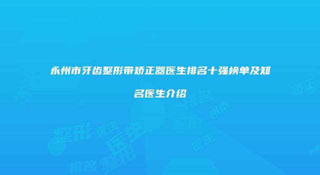 永州市牙齿整形带矫正器医生排名十强榜单及知名医生介绍