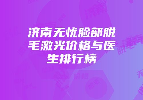 济南无忧脸部脱毛激光价格与医生排行榜