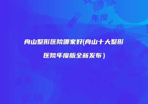 舟山整形医院哪家好(舟山十大整形医院年度版全新发布）