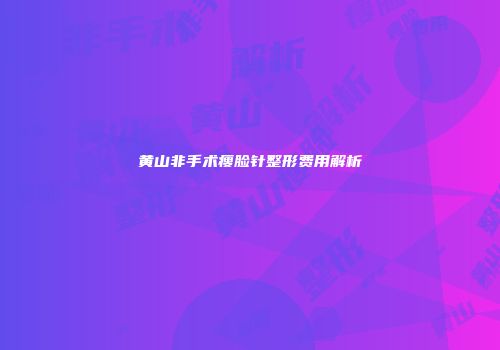 黄山非手术瘦脸针整形费用解析