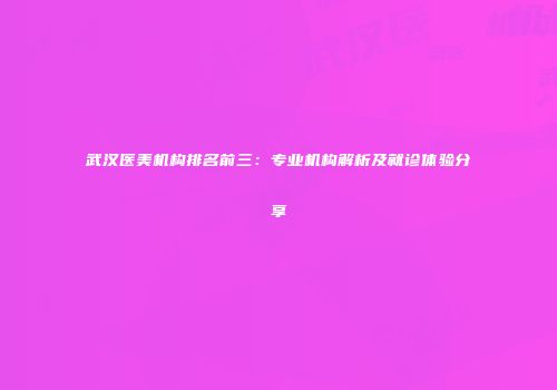 武汉医美机构排名前三：专业机构解析及就诊体验分享