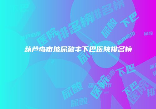 葫芦岛市玻尿酸丰下巴医院排名榜