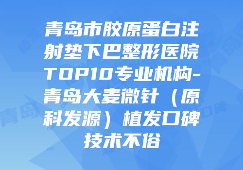 青岛市胶原蛋白注射垫下巴整形医院TOP10专业机构-青岛大麦微针（原科发源）植发口碑技术不俗