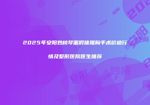 2025年安阳妙桃琴面假体隆胸手术价格行情及整形医院医生推荐