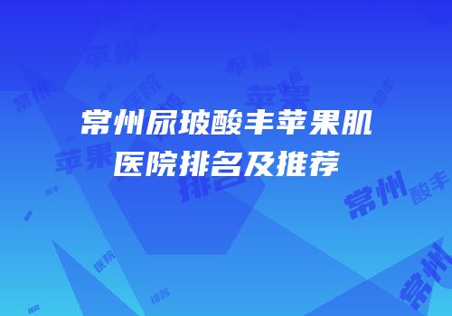 常州尿玻酸丰苹果肌医院排名及推荐