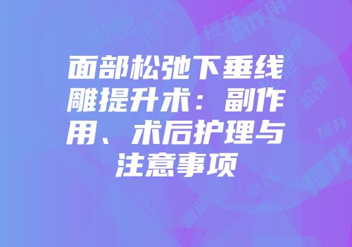 面部松弛下垂线雕提升术：副作用、术后护理与注意事项