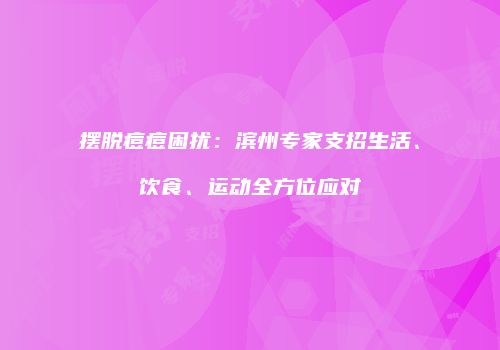 摆脱痘痘困扰：滨州专家支招生活、饮食、运动全方位应对
