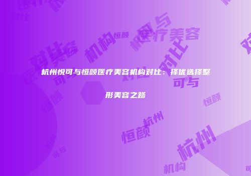 杭州悦可与恒颜医疗美容机构对比：择优选择整形美容之路