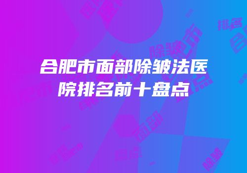 合肥市面部除皱法医院排名前十盘点