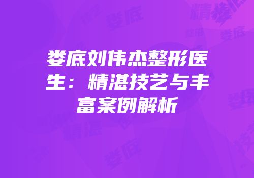 娄底刘伟杰整形医生：精湛技艺与丰富案例解析