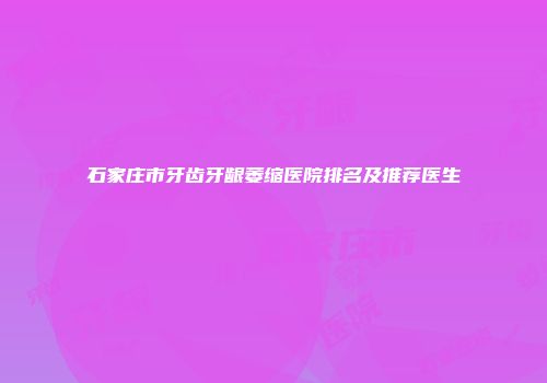 石家庄市牙齿牙龈萎缩医院排名及推荐医生