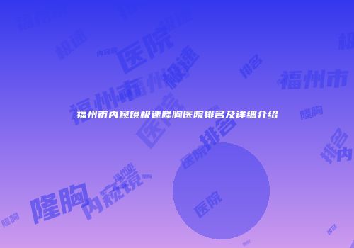 福州市内窥镜极速隆胸医院排名及详细介绍