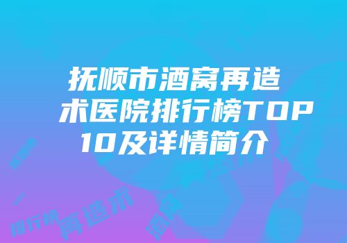 抚顺市酒窝再造术医院排行榜TOP10及详情简介