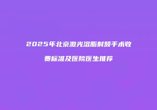 2025年北京激光溶脂射频手术收费标准及医院医生推荐