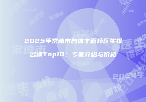 2025年常德市自体丰面颊医生排名榜Top10：专家介绍与价格