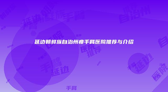延边朝鲜族自治州瘦手臂医院推荐与介绍