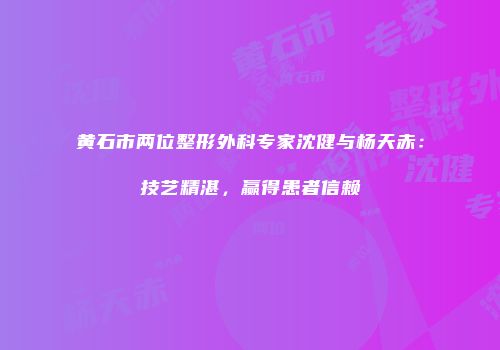 黄石市两位整形外科专家沈健与杨天赤：技艺精湛，赢得患者信赖