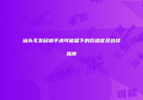汕头毛发移植手术可能留下的后遗症及选择指南