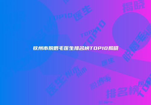 钦州市脱唇毛医生排名榜TOP10揭晓