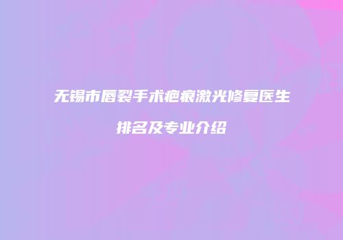 无锡市唇裂手术疤痕激光修复医生排名及专业介绍