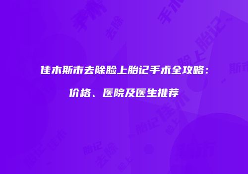 佳木斯市去除脸上胎记手术全攻略：价格、医院及医生推荐