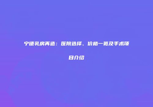 宁德乳房再造：医院选择、价格一览及手术项目介绍