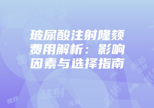 玻尿酸注射隆颏费用解析：影响因素与选择指南