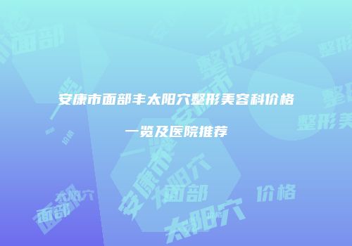 安康市面部丰太阳穴整形美容科价格一览及医院推荐