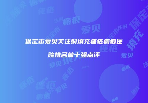保定市爱贝芙注射填充痤疮瘢痕医院排名前十强点评
