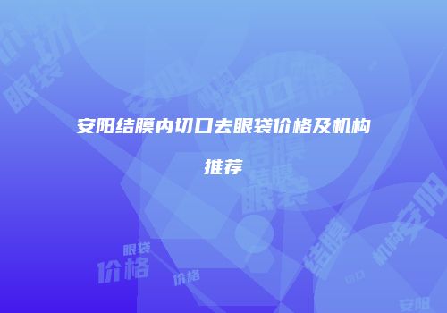 安阳结膜内切口去眼袋价格及机构推荐