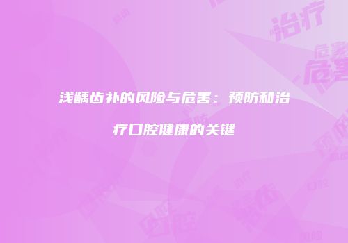 浅龋齿补的风险与危害：预防和治疗口腔健康的关键